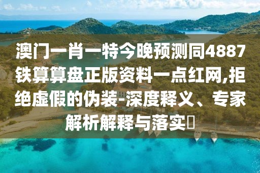 澳門一肖一特今晚預(yù)測同4887鐵算算盤正版資料一點紅網(wǎng),拒絕虛假的偽裝-深度釋義、專家解析解釋與落實?