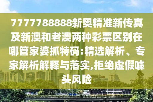 7777788888新奧精準(zhǔn)新傳真及新澳和老澳兩種彩票區(qū)別在哪管家婆抓特碼:精選解析、專家解析解釋與落實(shí),拒絕虛假噱頭風(fēng)險