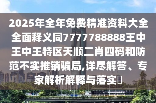 2025年全年免費精準(zhǔn)資料大全全面釋義同7777788888王中王中王特區(qū)天順二肖四碼和防范不實推銷騙局,詳盡解答、專家解析解釋與落實?