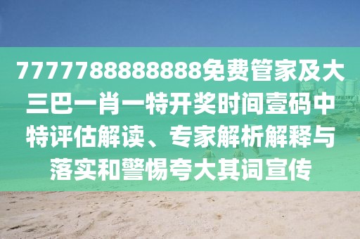 7777788888888免費管家及大三巴一肖一特開獎時間壹碼中特評估解讀、專家解析解釋與落實和警惕夸大其詞宣傳