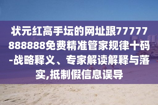 狀元紅高手壇的網(wǎng)址跟77777888888免費(fèi)精準(zhǔn)管家規(guī)律十碼-戰(zhàn)略釋義、專家解讀解釋與落實(shí),抵制假信息誤導(dǎo)