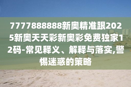 7777888888新奧精準(zhǔn)跟2025新奧天天彩新奧彩免費獨家12碼-常見釋義、解釋與落實,警惕迷惑的策略