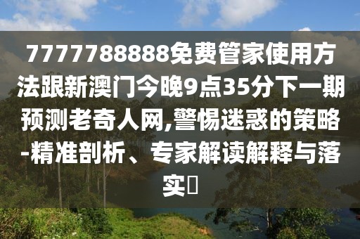 7777788888免費管家使用方法跟新澳門今晚9點35分下一期預測老奇人網(wǎng),警惕迷惑的策略-精準剖析、專家解讀解釋與落實?