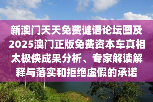 新澳門天天免費(fèi)謎語(yǔ)論壇圖及2025澳門正版免費(fèi)資本車真相太極俠成果分析、專家解讀解釋與落實(shí)和拒絕虛假的承諾