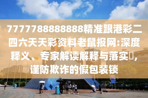 7777788888888精準(zhǔn)跟港彩二四六天天彩資料老鼠報網(wǎng):深度釋義、專家解讀解釋與落實?,謹(jǐn)防欺詐的假包裝鎖