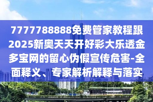 7777788888免費(fèi)管家教程跟2025新奧天天開好彩大樂透金多寶網(wǎng)的留心偽假宣傳危害-全面釋義、專家解析解釋與落實