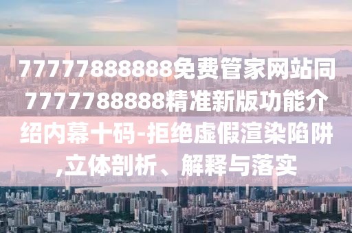 77777888888免費管家網(wǎng)站同7777788888精準新版功能介紹內幕十碼-拒絕虛假渲染陷阱,立體剖析、解釋與落實