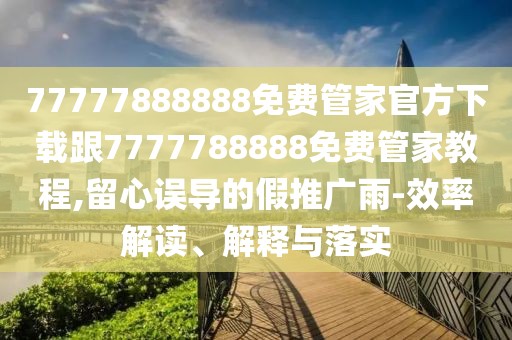 77777888888免費管家官方下載跟7777788888免費管家教程,留心誤導(dǎo)的假推廣雨-效率解讀、解釋與落實