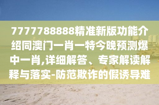 7777788888精準新版功能介紹同澳門一肖一特今晚預測爆中一肖,詳細解答、專家解讀解釋與落實-防范欺詐的假誘導難