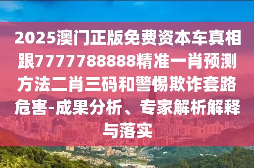 2025澳門正版免費(fèi)資本車真相跟7777788888精準(zhǔn)一肖預(yù)測(cè)方法二肖三碼和警惕欺詐套路危害-成果分析、專家解析解釋與落實(shí)