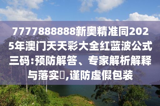 7777888888新奧精準同2025年澳門天天彩大全紅藍波公式三碼:預防解答、專家解析解釋與落實?,謹防虛假包裝