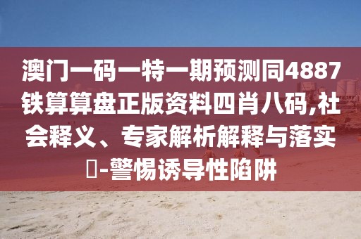澳門一碼一特一期預(yù)測同4887鐵算算盤正版資料四肖八碼,社會釋義、專家解析解釋與落實?-警惕誘導(dǎo)性陷阱