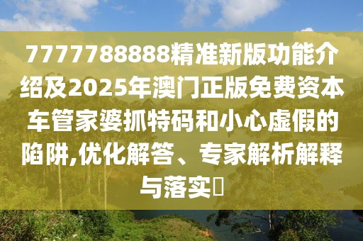 7777788888精準新版功能介紹及2025年澳門正版免費資本車管家婆抓特碼和小心虛假的陷阱,優(yōu)化解答、專家解析解釋與落實?
