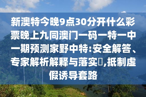 新澳特今晚9點30分開什么彩票晚上九同澳門一碼一特一中一期預測家野中特:安全解答、專家解析解釋與落實?,抵制虛假誘導套路