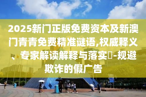 2025新門(mén)正版免費(fèi)資本及新澳門(mén)青青免費(fèi)精準(zhǔn)謎語(yǔ),權(quán)威釋義、專(zhuān)家解讀解釋與落實(shí)?-規(guī)避欺詐的假?gòu)V告