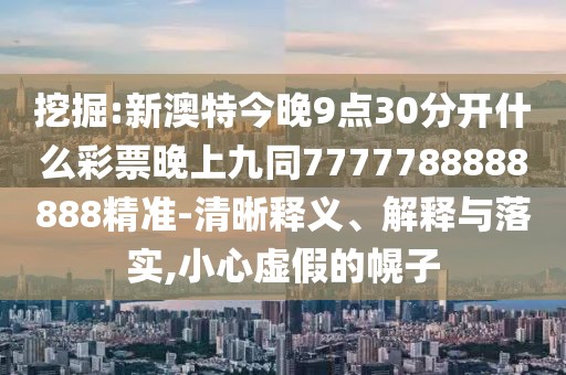 挖掘:新澳特今晚9點30分開什么彩票晚上九同7777788888888精準-清晰釋義、解釋與落實,小心虛假的幌子