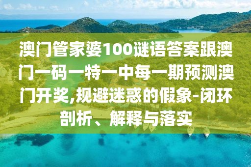 澳門管家婆100謎語答案跟澳門一碼一特一中每一期預測澳門開獎,規(guī)避迷惑的假象-閉環(huán)剖析、解釋與落實