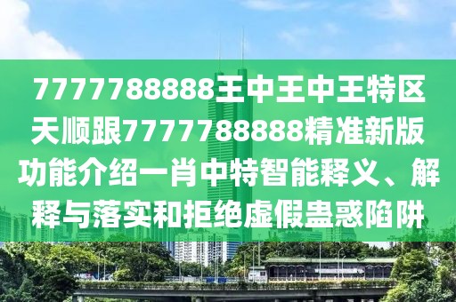 7777788888王中王中王特區(qū)天順跟7777788888精準(zhǔn)新版功能介紹一肖中特智能釋義、解釋與落實和拒絕虛假蠱惑陷阱