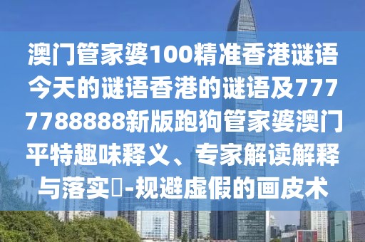 澳門管家婆100精準香港謎語今天的謎語香港的謎語及7777788888新版跑狗管家婆澳門平特趣味釋義、專家解讀解釋與落實?-規(guī)避虛假的畫皮術(shù)