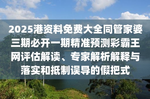 2025港資料免費(fèi)大全同管家婆三期必開一期精準(zhǔn)預(yù)測彩霸王網(wǎng)評估解讀、專家解析解釋與落實和抵制誤導(dǎo)的假把式