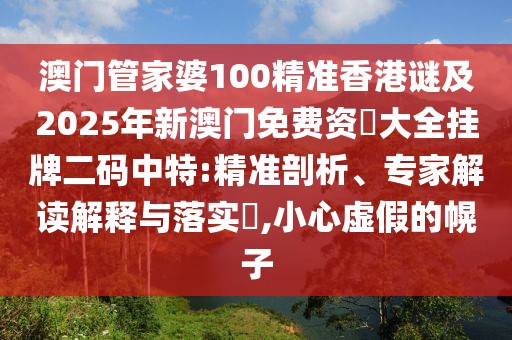 澳門管家婆100精準香港謎及2025年新澳門免費資枓大全掛牌二碼中特:精準剖析、專家解讀解釋與落實?,小心虛假的幌子