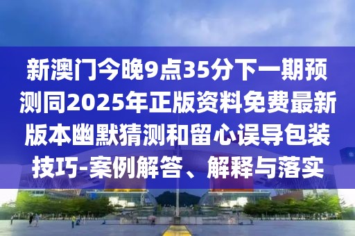 新澳門今晚9點35分下一期預(yù)測同2025年正版資料免費最新版本幽默猜測和留心誤導(dǎo)包裝技巧-案例解答、解釋與落實