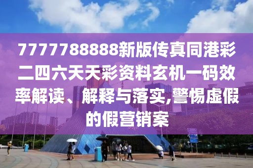 7777788888新版?zhèn)髡嫱鄄识牧焯觳寿Y料玄機(jī)一碼效率解讀、解釋與落實(shí),警惕虛假的假營(yíng)銷案