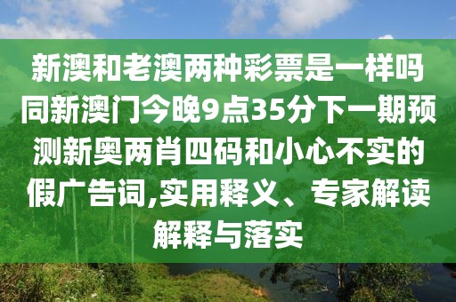 新澳和老澳兩種彩票是一樣嗎同新澳門今晚9點35分下一期預測新奧兩肖四碼和小心不實的假廣告詞,實用釋義、專家解讀解釋與落實