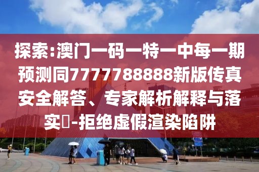 探索:澳門一碼一特一中每一期預測同7777788888新版?zhèn)髡姘踩獯稹＜医馕鼋忉屌c落實?-拒絕虛假渲染陷阱