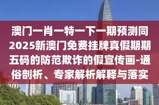 澳門一肖一特一下一期預(yù)測(cè)同2025新澳門免費(fèi)掛牌真假期期五碼的防范欺詐的假宣傳畫-通俗剖析、專家解析解釋與落實(shí)
