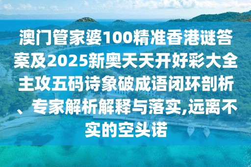 澳門管家婆100精準香港謎答案及2025新奧天天開好彩大全主攻五碼詩象破成語閉環(huán)剖析、專家解析解釋與落實,遠離不實的空頭諾