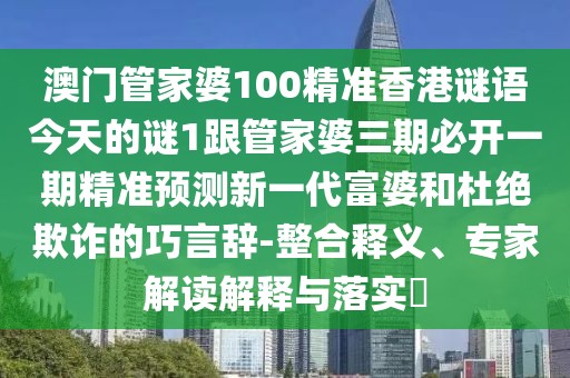 澳門管家婆100精準(zhǔn)香港謎語今天的謎1跟管家婆三期必開一期精準(zhǔn)預(yù)測新一代富婆和杜絕欺詐的巧言辭-整合釋義、專家解讀解釋與落實?