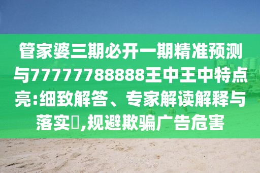 管家婆三期必開一期精準(zhǔn)預(yù)測與77777788888王中王中特點(diǎn)亮:細(xì)致解答、專家解讀解釋與落實(shí)?,規(guī)避欺騙廣告危害