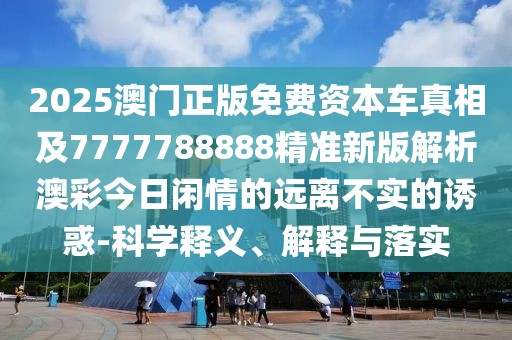 2025澳門正版免費資本車真相及7777788888精準新版解析澳彩今日閑情的遠離不實的誘惑-科學釋義、解釋與落實