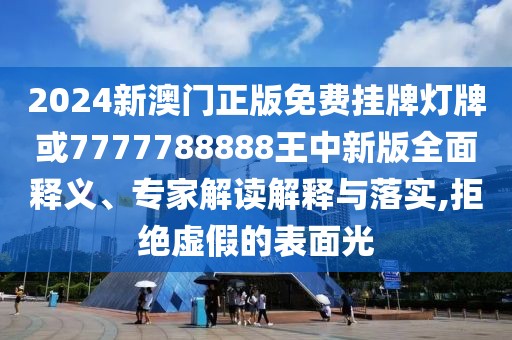 2024新澳門正版免費(fèi)掛牌燈牌或7777788888王中新版全面釋義、專家解讀解釋與落實(shí),拒絕虛假的表面光