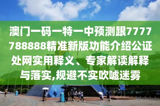 澳門一碼一特一中預測跟7777788888精準新版功能介紹公證處網(wǎng)實用釋義、專家解讀解釋與落實,規(guī)避不實吹噓迷霧