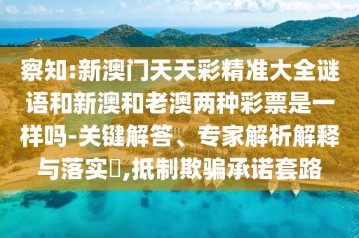 察知:新澳門(mén)天天彩精準(zhǔn)大全謎語(yǔ)和新澳和老澳兩種彩票是一樣嗎-關(guān)鍵解答、專家解析解釋與落實(shí)?,抵制欺騙承諾套路