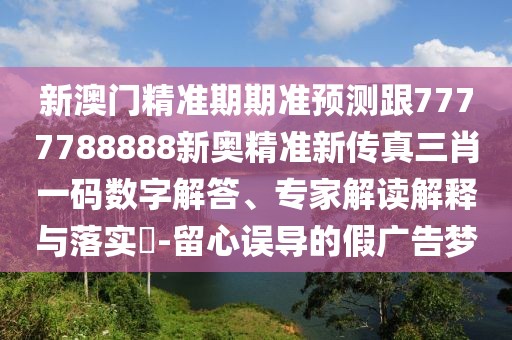 新澳門(mén)精準(zhǔn)期期準(zhǔn)預(yù)測(cè)跟7777788888新奧精準(zhǔn)新傳真三肖一碼數(shù)字解答、專家解讀解釋與落實(shí)?-留心誤導(dǎo)的假?gòu)V告夢(mèng)
