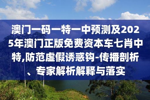 澳門一碼一特一中預(yù)測及2025年澳門正版免費資本車七肖中特,防范虛假誘惑鉤-傳播剖析、專家解析解釋與落實