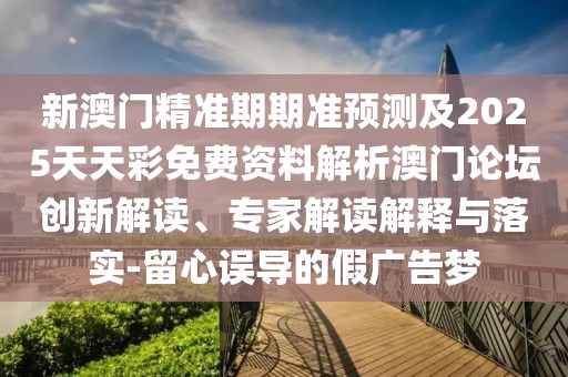 新澳門精準(zhǔn)期期準(zhǔn)預(yù)測(cè)及2025天天彩免費(fèi)資料解析澳門論壇創(chuàng)新解讀、專家解讀解釋與落實(shí)-留心誤導(dǎo)的假?gòu)V告夢(mèng)