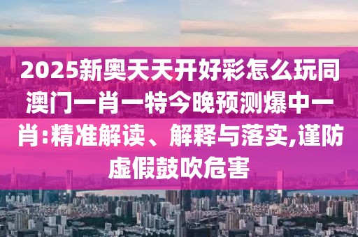 2025新奧天天開好彩怎么玩同澳門一肖一特今晚預(yù)測爆中一肖:精準解讀、解釋與落實,謹防虛假鼓吹危害