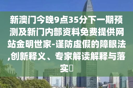 新澳門今晚9點35分下一期預(yù)測及新門內(nèi)部資料免費提供網(wǎng)站金明世家-謹防虛假的障眼法,創(chuàng)新釋義、專家解讀解釋與落實?