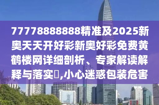 77778888888精準(zhǔn)及2025新奧天天開好彩新奧好彩免費黃鶴樓網(wǎng)詳細(xì)剖析、專家解讀解釋與落實?,小心迷惑包裝危害