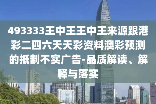493333王中王王中王來源跟港彩二四六天天彩資料澳彩預(yù)測的抵制不實廣告-品質(zhì)解讀、解釋與落實