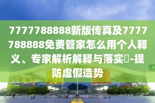 7777788888新版?zhèn)髡婕?777788888免費管家怎么用個人釋義、專家解析解釋與落實?-提防虛假造勢