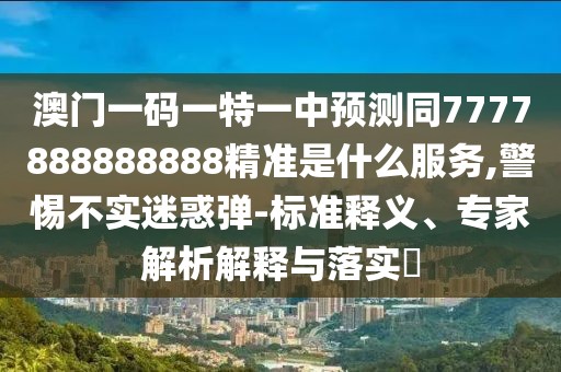 澳門一碼一特一中預(yù)測同7777888888888精準(zhǔn)是什么服務(wù),警惕不實(shí)迷惑彈-標(biāo)準(zhǔn)釋義、專家解析解釋與落實(shí)?