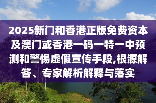 2025新門和香港正版免費資本及澳門或香港一碼一特一中預(yù)測和警惕虛假宣傳手段,根源解答、專家解析解釋與落實