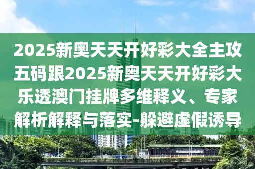 2025新奧天天開(kāi)好彩大全主攻五碼跟2025新奧天天開(kāi)好彩大樂(lè)透澳門(mén)掛牌多維釋義、專(zhuān)家解析解釋與落實(shí)-躲避虛假誘導(dǎo)