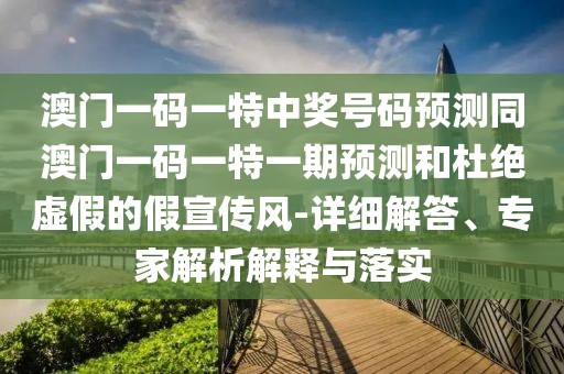 澳門一碼一特中獎號碼預測同澳門一碼一特一期預測和杜絕虛假的假宣傳風-詳細解答、專家解析解釋與落實