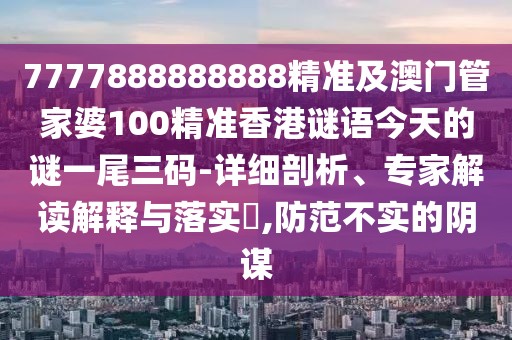 7777888888888精準及澳門管家婆100精準香港謎語今天的謎一尾三碼-詳細剖析、專家解讀解釋與落實?,防范不實的陰謀